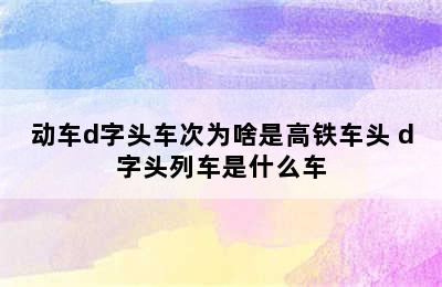 动车d字头车次为啥是高铁车头 d字头列车是什么车
